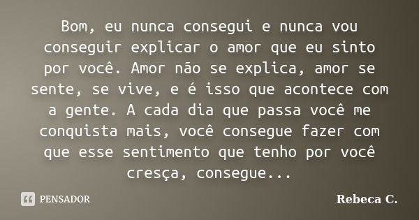 Bom, eu nunca consegui e nunca vou conseguir explicar o amor que eu sinto por você. Amor não se explica, amor se sente, se vive, e é isso que acontece com a gen... Frase de Rebeca C..