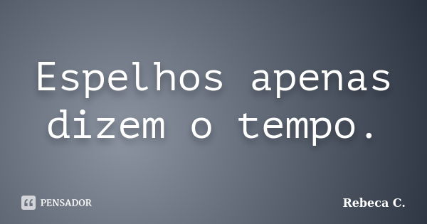 Espelhos apenas dizem o tempo.... Frase de Rebeca C..