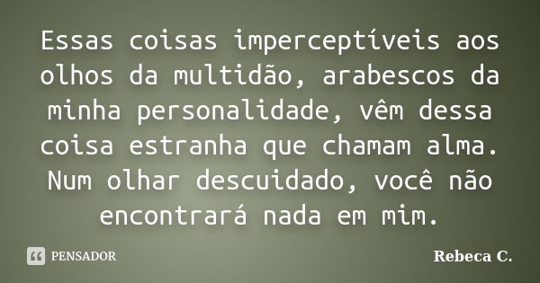 Essas coisas imperceptíveis aos olhos da multidão, arabescos da minha personalidade, vêm dessa coisa estranha que chamam alma. Num olhar descuidado, você não en... Frase de Rebeca C..