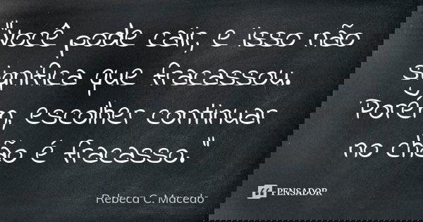 "Você pode cair, e isso não significa que fracassou. Porém, escolher continuar no chão é fracasso."... Frase de Rebeca C. Macedo.