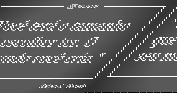 "Você terá o tamanho que escolher ter. O seu mundo você cria."... Frase de Rebeca C. Macedo.