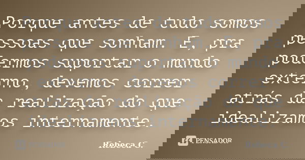 Porque antes de tudo somos pessoas que sonham. E, pra podermos suportar o mundo externo, devemos correr atrás da realização do que idealizamos internamente.... Frase de Rebeca C..