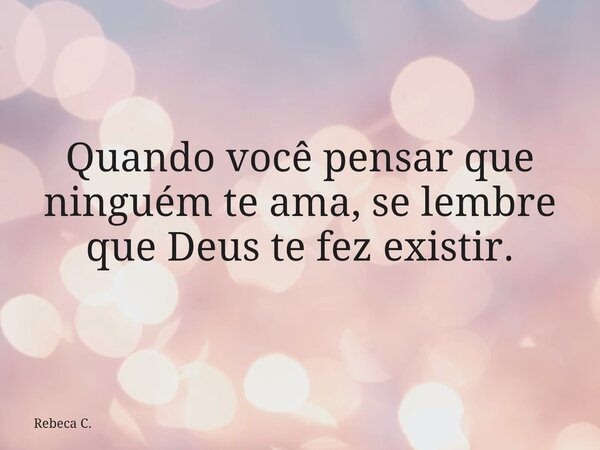 ⁠Quando você pensar que ninguém te ama, se lembre que Deus te fez existir.... Frase de Rebeca C..