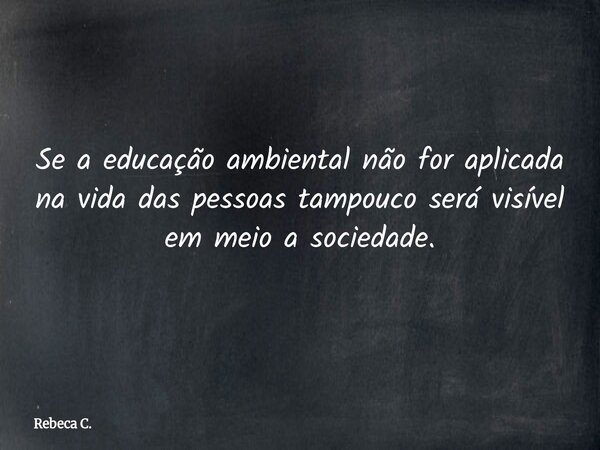 ⁠Se a educação ambiental não for aplicada na vida das pessoas tampouco será visível em meio a sociedade.... Frase de Rebeca C..