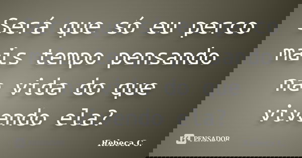 Será que só eu perco mais tempo pensando na vida do que vivendo ela?... Frase de Rebeca C..
