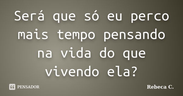 Será que só eu perco mais tempo pensando na vida do que vivendo ela?... Frase de Rebeca C..