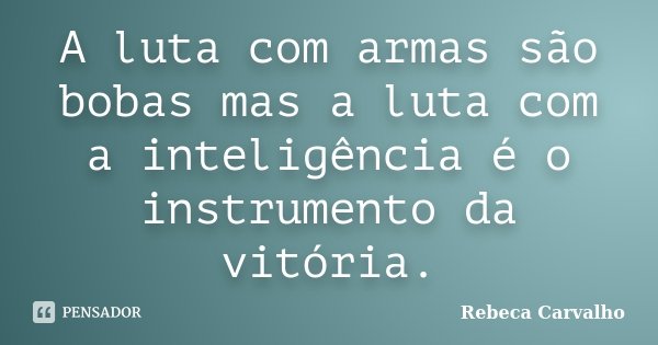 A luta com armas são bobas mas a luta com a inteligência é o instrumento da vitória.... Frase de Rebeca Carvalho.