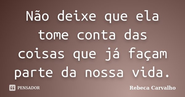 Não deixe que ela tome conta das coisas que já façam parte da nossa vida.... Frase de Rebeca Carvalho.