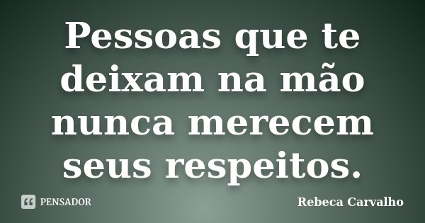 Pessoas que te deixam na mão nunca merecem seus respeitos.... Frase de Rebeca Carvalho.
