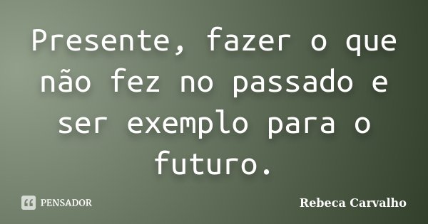 Presente, fazer o que não fez no passado e ser exemplo para o futuro.... Frase de Rebeca Carvalho.