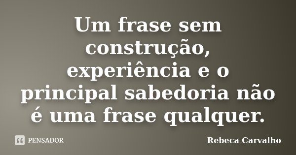 Um frase sem construção, experiência e o principal sabedoria não é uma frase qualquer.... Frase de Rebeca Carvalho.