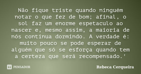 Não fique triste quando ninguém notar o que fez de bom; afinal, o sol faz um enorme espetaculo ao nascer e, mesmo assim, a maioria de nós continua dormindo. A v... Frase de Rebeca Cerqueira.