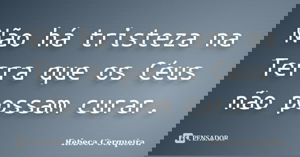 Não há tristeza na Terra que os Céus não possam curar.... Frase de Rebeca Cerqueira.