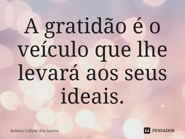 ⁠A gratidão é o veículo que lhe levará aos seus ideais.... Frase de Rebeca Collyer dos Santos.