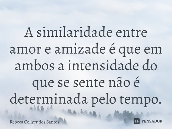 ⁠A similaridade entre amor e amizade é que em ambos a intensidade do que se sente não é determinada pelo tempo.... Frase de Rebeca Collyer dos Santos.