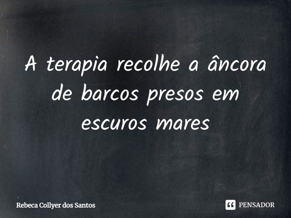 ⁠A terapia recolhe a âncora de barcos presos em escuros mares... Frase de Rebeca Collyer dos Santos.