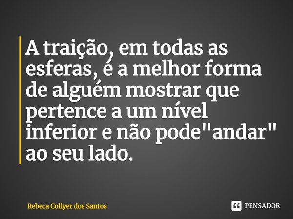 ⁠A traição, em todas as esferas, é a melhor forma de alguém mostrar que pertence a um nível inferior e não pode "andar" ao seu lado.... Frase de Rebeca Collyer dos Santos.