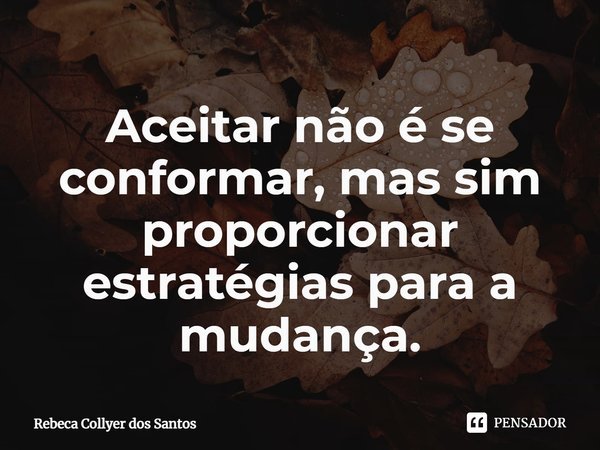⁠⁠Aceitar não é se conformar, mas sim proporcionar estratégias para a mudança.... Frase de Rebeca Collyer dos Santos.