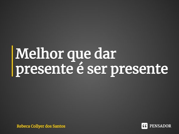 ⁠Melhor que dar presente é ser presente... Frase de Rebeca Collyer dos Santos.