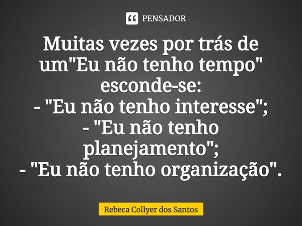 Muitas vezes por trás de um "Eu não tenho tempo" esconde-se:
- "Eu não tenho interesse";
- "Eu não tenho planejamento";
- "Eu... Frase de Rebeca Collyer dos Santos.