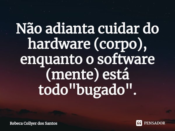 ⁠Não adianta cuidar do hardware (corpo), enquanto o software (mente) está todo "bugado".... Frase de Rebeca Collyer dos Santos.