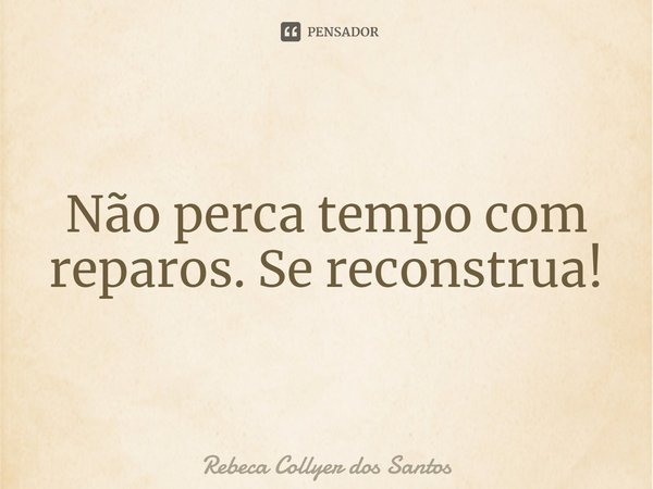 ⁠Não perca tempo com reparos. Se reconstrua!... Frase de Rebeca Collyer dos Santos.
