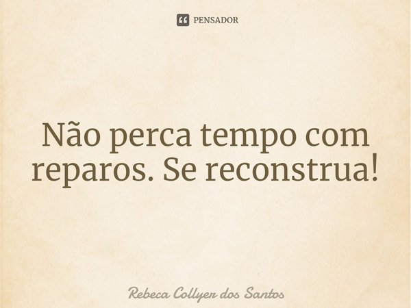 ⁠Não perca tempo com reparos. Se reconstrua!... Frase de Rebeca Collyer dos Santos.