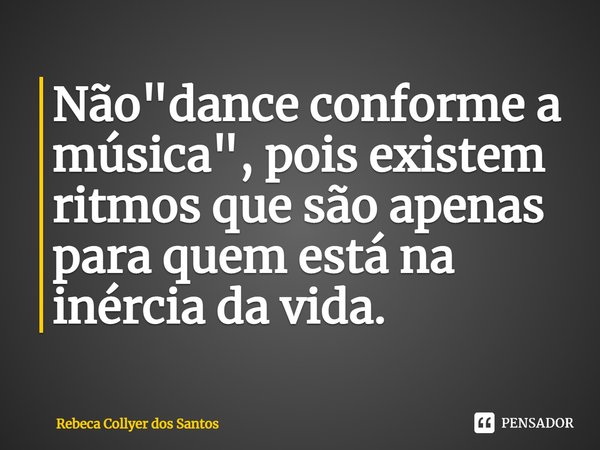 ⁠Não "dance conforme a música", pois existem ritmos que são apenas para quem está na inércia da vida.... Frase de Rebeca Collyer dos Santos.