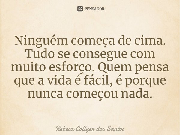 ⁠Ninguém começa de cima. Tudo se consegue com muito esforço. Quem pensa que a vida é fácil, é porque nunca começou nada.... Frase de Rebeca Collyer dos Santos.