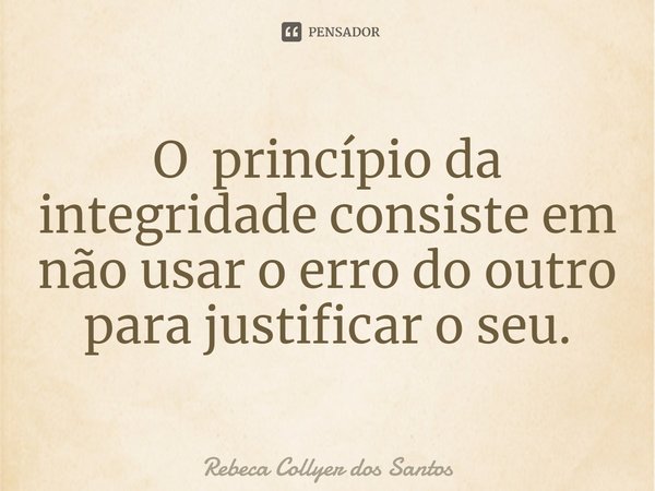 ⁠O princípio da integridade consiste em não usar o erro do outro para justificar o seu.... Frase de Rebeca Collyer dos Santos.