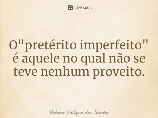 ⁠O "pretérito imperfeito" é aquele no qual não se teve nenhum proveito.... Frase de Rebeca Collyer dos Santos.