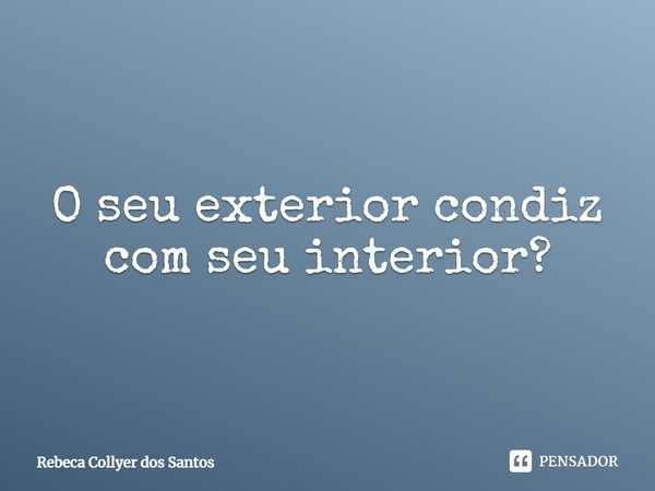 ⁠O seu exterior condiz com seu interior?... Frase de Rebeca Collyer dos Santos.