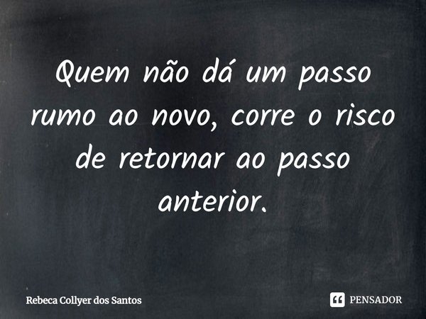 ⁠Quem não dá um passo rumo ao novo, corre o risco de retornar ao passo anterior.... Frase de Rebeca Collyer dos Santos.