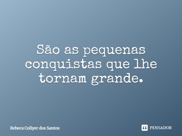 ⁠São as pequenas conquistas que lhe tornam grande.... Frase de Rebeca Collyer dos Santos.