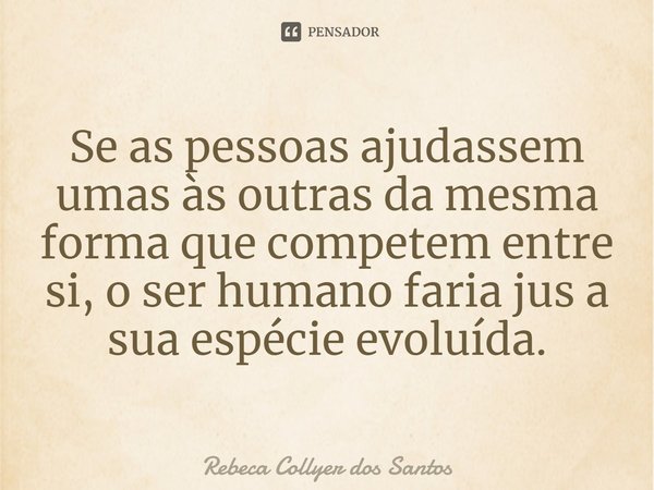 ⁠Se as pessoas ajudassem umas às outras da mesma forma que competem entre si, o ser humano faria jus a sua espécie evoluída.... Frase de Rebeca Collyer dos Santos.