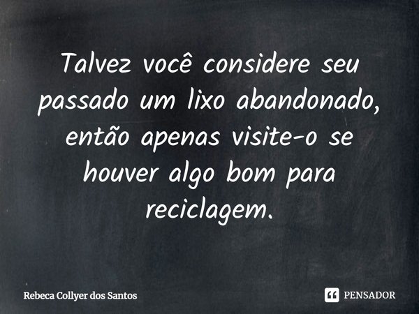 ⁠Talvez você considere seu passado um lixo abandonado, então apenas visite-o se houver algo bom para reciclagem.... Frase de Rebeca Collyer dos Santos.