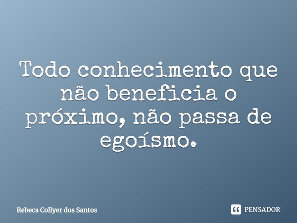 Todo conhecimento que não beneficia o próximo, não passa de egoísmo.⁠... Frase de Rebeca Collyer dos Santos.