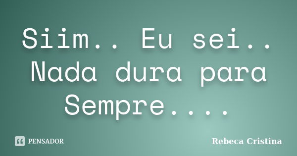 Siim.. Eu sei.. Nada dura para Sempre....... Frase de Rebeca Cristina.