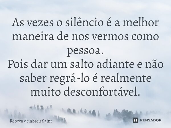 ⁠As vezes o silêncio é a melhor maneira de nos vermos como pessoa. Pois dar um salto adiante e não saber regrá-lo é realmente muito desconfortável.... Frase de Rebeca de Abreu Saint.