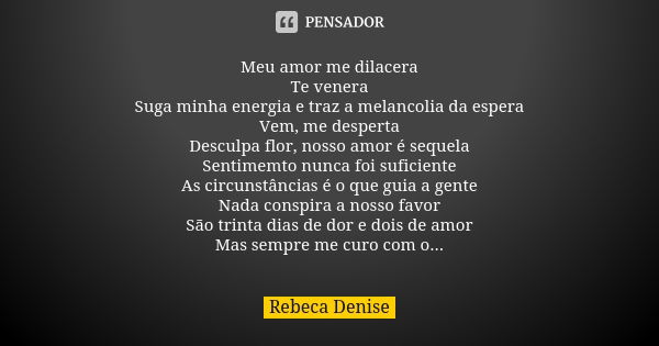 Meu amor me dilacera
Te venera
Suga minha energia e traz a melancolia da espera
Vem, me desperta
Desculpa flor, nosso amor é sequela
Sentimemto nunca foi sufici... Frase de Rebeca Denise.