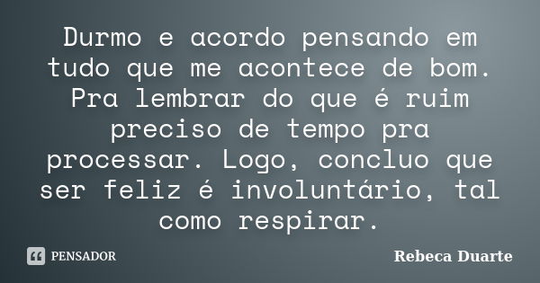 Durmo e acordo pensando em tudo que me acontece de bom. Pra lembrar do que é ruim preciso de tempo pra processar. Logo, concluo que ser feliz é involuntário, ta... Frase de Rebeca Duarte.