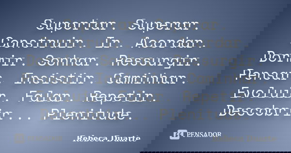 Suportar. Superar. Construir. Ir. Acordar. Dormir. Sonhar. Ressurgir. Pensar. Insistir. Caminhar. Evoluir. Falar. Repetir. Descobrir... Plenitude.... Frase de Rebeca Duarte.
