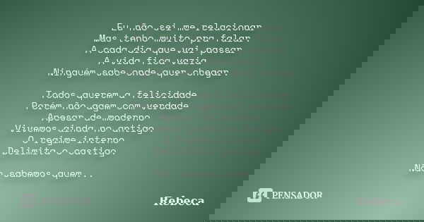 Eu não sei me relacionar Mas tenho muito pra falar. A cada dia que vai passar A vida fica vazia Ninguém sabe onde quer chegar. Todos querem a felicidade Porém n... Frase de Rebeca.