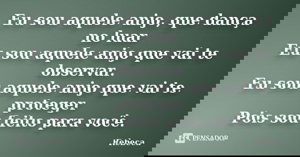 Eu sou aquele anjo, que dança no luar Eu sou aquele anjo que vai te observar. Eu sou aquele anjo que vai te proteger Pois sou feito para você.... Frase de Rebeca.