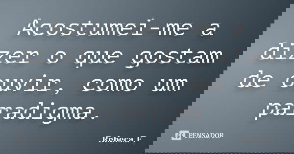 Acostumei-me a dizer o que gostam de ouvir, como um paradigma.... Frase de Rebeca F.