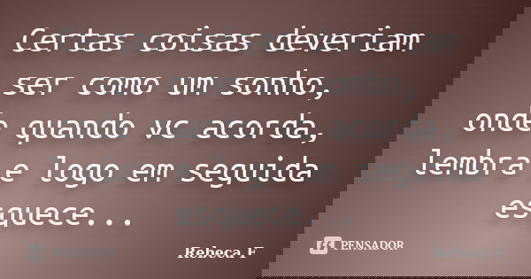 Certas coisas deveriam ser como um sonho, onde quando vc acorda, lembra e logo em seguida esquece...... Frase de Rebeca F.
