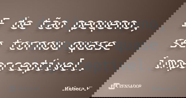 E de tão pequeno, se tornou quase imperceptível.... Frase de Rebeca F.