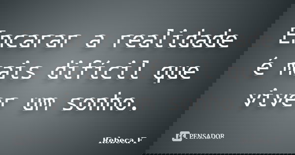 Encarar a realidade é mais difícil que viver um sonho.... Frase de Rebeca F.