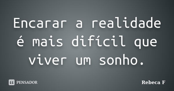 Encarar a realidade é mais difícil que viver um sonho.... Frase de Rebeca F.