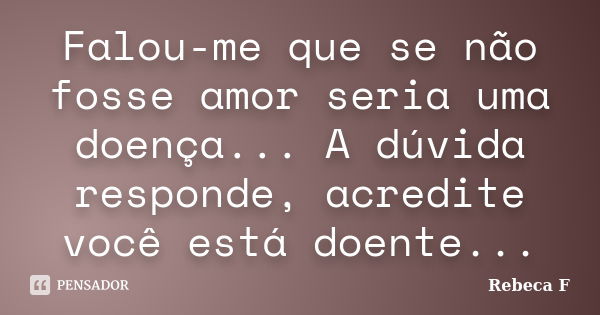 Falou-me que se não fosse amor seria uma doença... A dúvida responde, acredite você está doente...... Frase de Rebeca F.